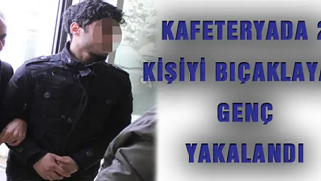 KAFETERYADA 2 KİŞİYİ BIÇAKLAYAN GENÇ YAKALANDI