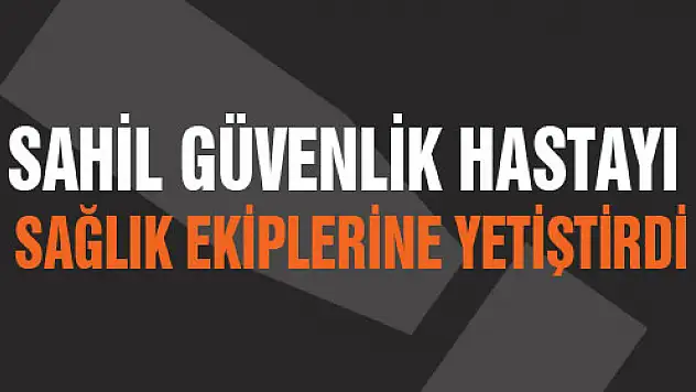 SAHİL GÜVENLİK HASTAYI SAĞLIK EKİPLERİNE YETİŞTİRDİ