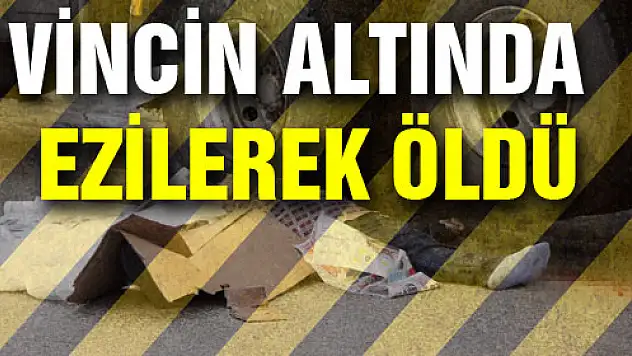 VİNCİN ALTINDA EZİLEREK ÖLDÜ