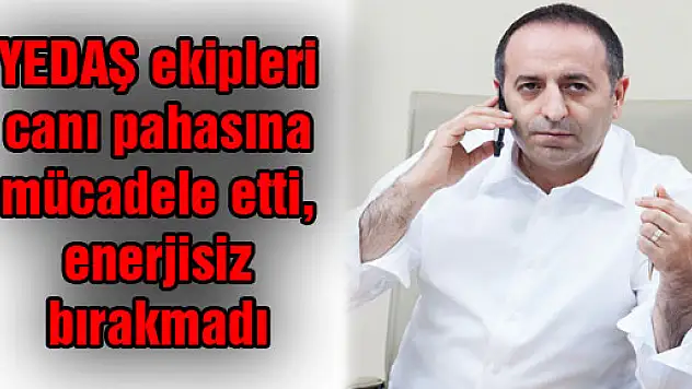 YEDAŞ ekipleri canı pahasına mücadele etti, enerjisiz bırakmadı