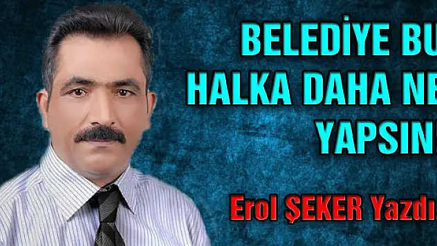 BELEDİYE BU HALKA DAHA NE YAPSIN!