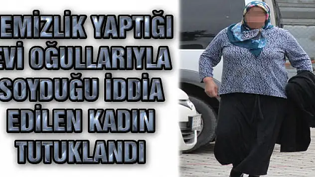 TEMİZLİK YAPTIĞI EVİ OĞULLARIYLA SOYDUĞU İDDİA EDİLEN KADIN TUTUKLANDI