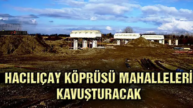 HACILIÇAY KÖPRÜSÜ MAHALLELERİ KAVUŞTURACAK