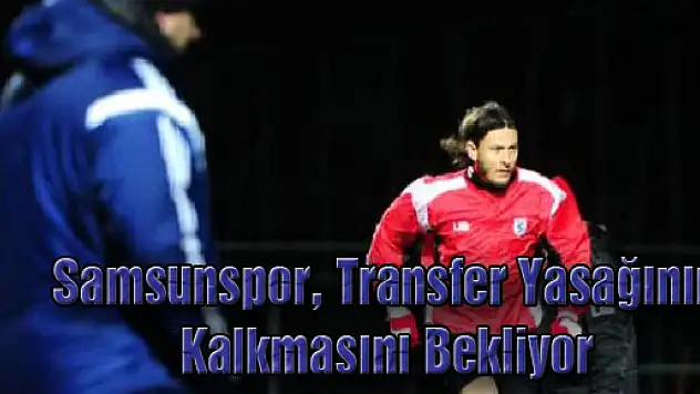 Samsunspor, Transfer Yasağının Kalkmasını Bekliyor