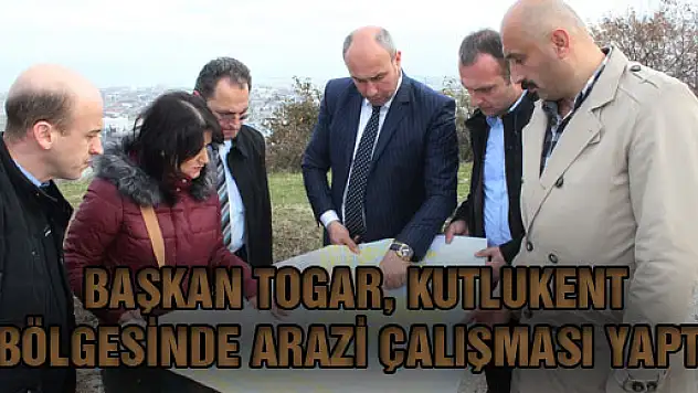 BAŞKAN TOGAR, KUTLUKENT BÖLGESİNDE ARAZİ ÇALIŞMASI YAPTI