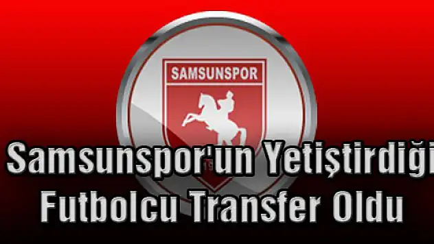 Samsunspor'un Yetiştirdiği Futbolcu Transfer Oldu