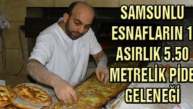 SAMSUNLU ESNAFLARIN 1 ASIRLIK 5.50 METRELİK PİDE GELENEĞİ