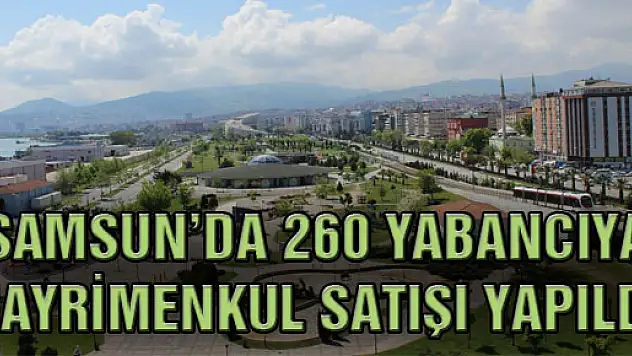 SAMSUN'DA 260 YABANCIYA GAYRİMENKUL SATIŞI YAPILDI 