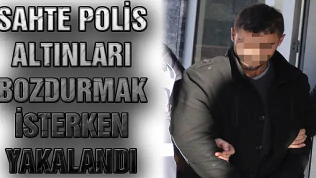 SAHTE POLİS ALTINLARI BOZDURMAK İSTERKEN YAKALANDI 