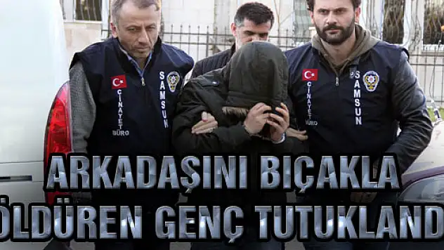ARKADAŞINI BIÇAKLA ÖLDÜREN GENÇ TUTUKLANDI