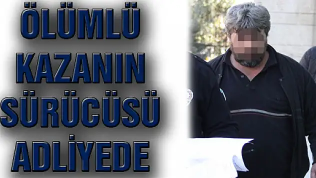 ÖLÜMLÜ KAZANIN SÜRÜCÜSÜ ADLİYEDE