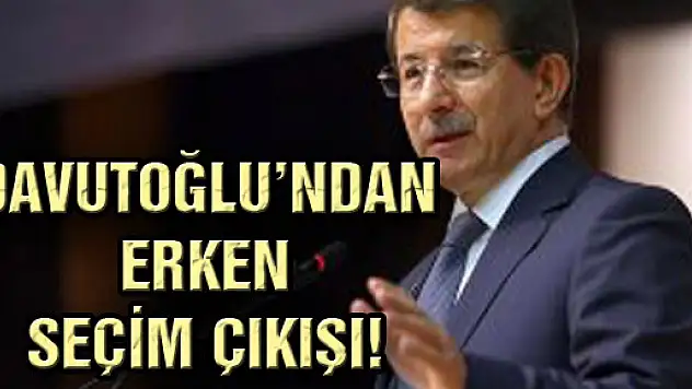 DAVUTOĞLU'NDAN ERKEN SEÇİM ÇIKIŞI!
