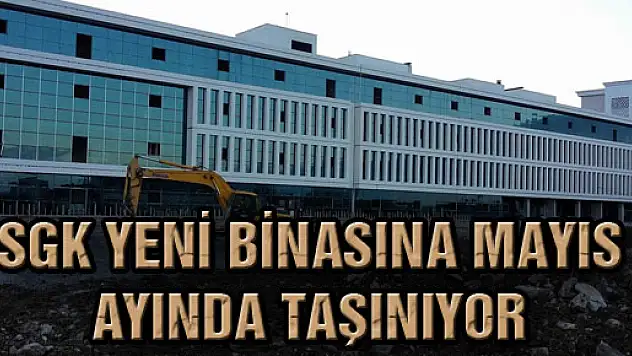 SGK Yeni Binasına Mayıs Ayında Taşınıyor