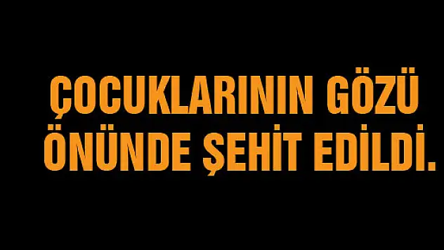Çocuklarının gözü önünde şehit edildi