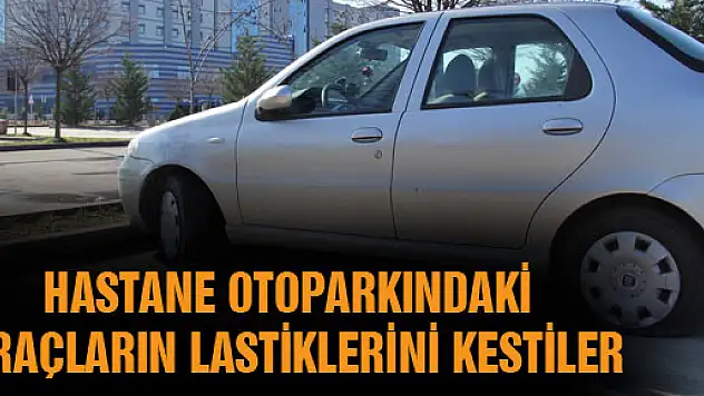 HASTANE OTOPARKINDAKİ ARAÇLARIN LASTİKLERİNİ KESTİLER