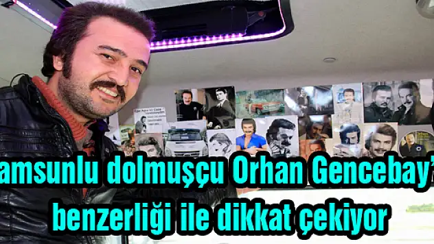 SAMSUNLU DOLMUŞÇU ORHAN GENCEBAY'A BENZERLİĞİ İLE DİKKAT ÇEKİYOR 