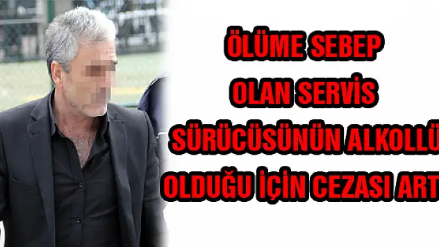 ÖLÜME SEBEP OLAN SERVİS SÜRÜCÜSÜNÜN ALKOLLÜ OLDUĞU İÇİN CEZASI ARTTI