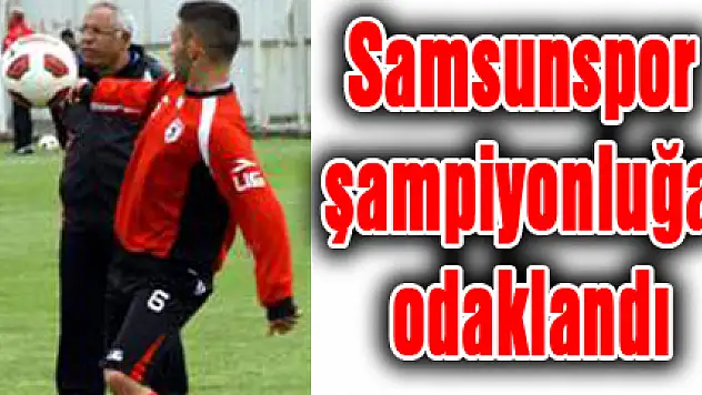 Samsunspor şampiyonluğa odaklandı