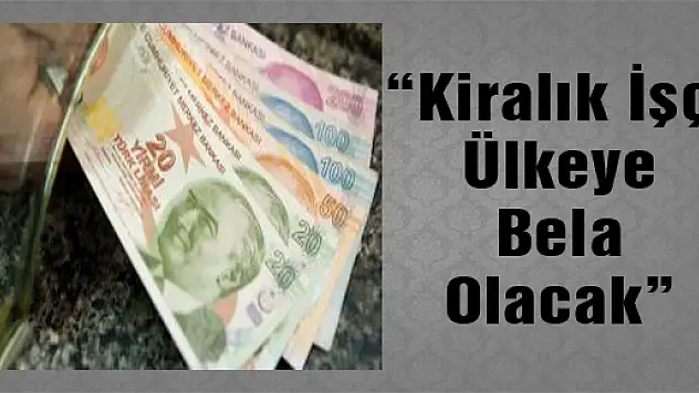 'Kiralık İşçi Ülkeye Bela Olacak'