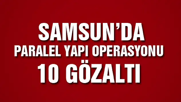 SAMSUN'DA PARALEL YAPI OPERASYONU: 10 GÖZALTI