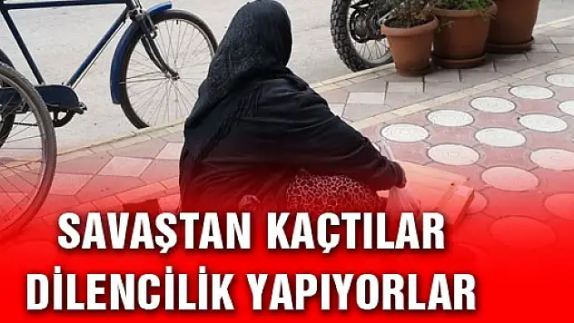  SAVAŞTAN KAÇTILAR DİLENCİLİK YAPIYORLAR