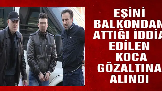 EŞİNİ BALKONDAN ATTIĞI İDDİA EDİLEN KOCA GÖZALTINA ALINDI