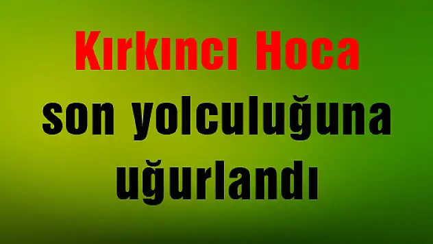 Kırkıncı Hoca son yolculuğuna uğurlandı