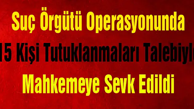 Suç Örgütü Operasyonunda 15 Kişi Tutuklanmaları Talebiyle Mahkemeye Sevk Edildi
