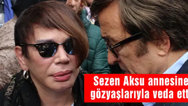 Sezen Aksu annesine gözyaşlarıyla veda etti