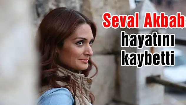 Seval Akbaba hayatını kaybetti