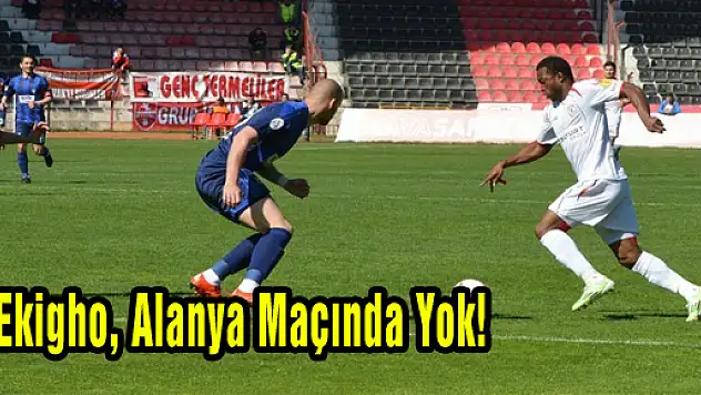 Ekigho, Alanya Maçında Yok!