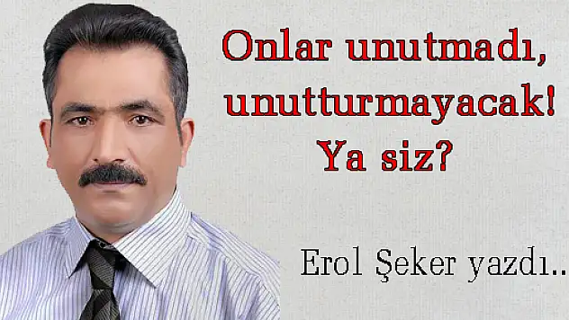 Onlar unutmadı, unutturmayacak! Ya siz?