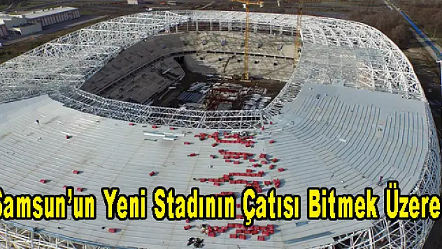 Samsun'un Yeni Stadının Çatısı Bitmek Üzere