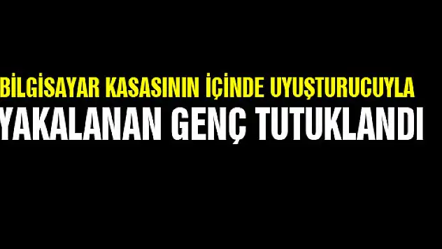 BİLGİSAYAR KASASININ İÇİNDE UYUŞTURUCUYLA YAKALANAN GENÇ TUTUKLANDI