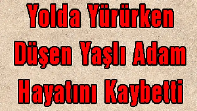 Yolda Yürürken Düşen Yaşlı Adam Hayatını Kaybetti