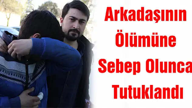Arkadaşının Ölümüne Sebep Olunca Tutuklandı