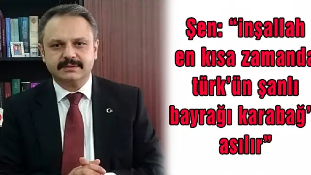 Şen: 'inşallah en kısa zamanda türk'ün şanlı bayrağı karabağ'a asılır' 
