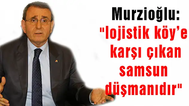  Murzioğlu: 'lojistik köy'e karşı çıkan samsun düşmanıdır'