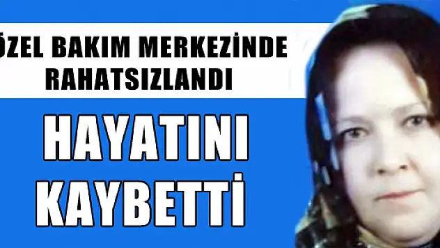  ÖZEL BAKIM MERKEZİNDE RAHATSIZLANAN KADIN HAYATINI KAYBETTİ 