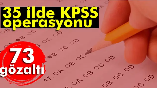 35 ilde KPSS operasyonu: 73 gözaltı