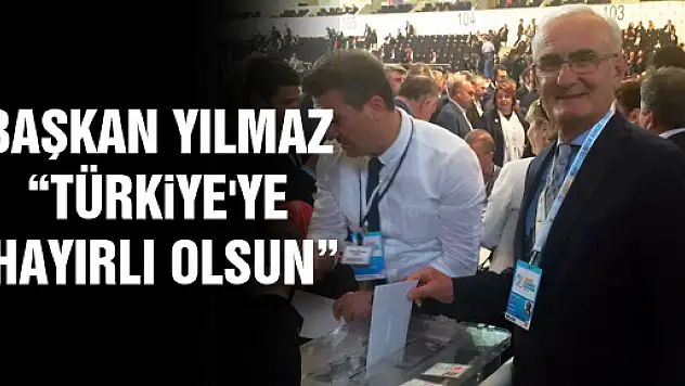 BAŞKAN YILMAZ: 'TÜRKİYE'YE HAYIRLI OLSUN'