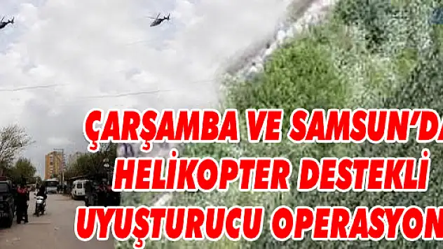 ÇARŞAMBA'DA HELİKOPTER DESTEKLİ UYUŞTURUCU OPERASYONU