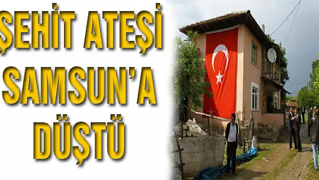 ŞEHİT ATEŞİ SAMSUN'A DÜŞTÜ