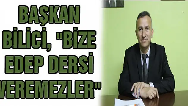 BAŞKAN BİLİCİ, 'BİZE EDEP DERSİ VEREMEZLER' 