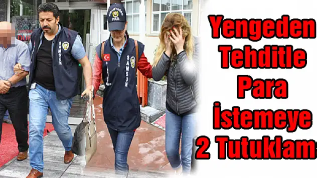 YENGEDEN TEHDİTLE PARA İSTEMEYE 2 TUTUKLAMA
