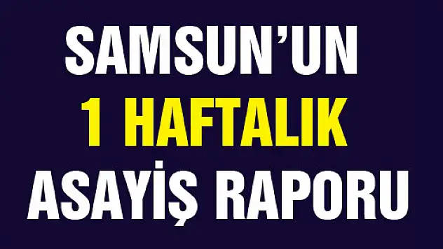 SAMSUN'UN 1 HAFTALIK ASAYİŞ RAPORU