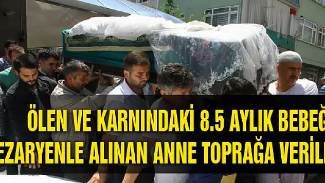ÖLEN VE KARNINDAKİ 8.5 AYLIK BEBEĞİ SEZARYENLE ALINAN ANNE TOPRAĞA VERİLDİ
