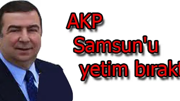 Kalkavan: 'AKP Samsun'u yetim bıraktı'