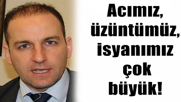 ACIMIZ, ÜZÜNTÜMÜZ, İSYANIMIZ ÇOK BÜYÜK!