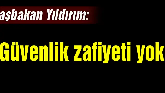 Başbakan Yıldırım: 'Güvenlik zafiyeti yok'